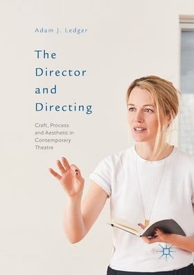 The Director and Directing: Craft, Process and Aesthetic in Contemporary Theatre by Ledger, Adam J.