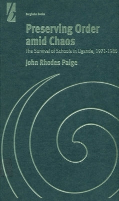 Preserving Order Amid Chaos: The Survival of Schools in Uganda, 1971-1986 by Paige, John Rhodes