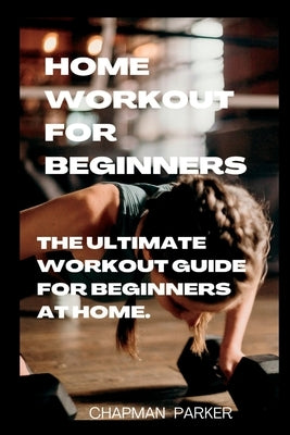 Home Workout for Beginners: The Ultimate Workout Guide For Beginners At home by Parker, Chapman
