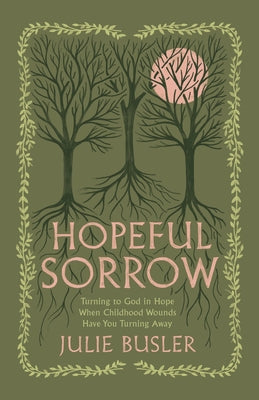 Hopeful Sorrow: Turning to God in Hope When Childhood Wounds Have You Turning Away by Busler, Julie
