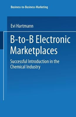 B-To-B Electronic Marketplaces: Successful Introduction in the Chemical Industry by Hartmann, Evi