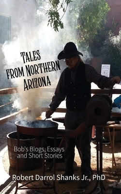 Tales from Northern Arizona: Bob's Blogs, Essays, and Short Stories by Shanks, Robert Darrol, Jr.
