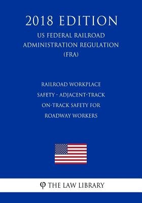 Railroad Workplace Safety - Adjacent-Track On-Track Safety for Roadway Workers (US Federal Railroad Administration Regulation) (FRA) (2018 Edition) by The Law Library
