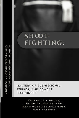 Shootfighting: Mastery of Submissions, Strikes, and Combat Techniques: Tracing Its Roots, Essential Skills, and Real-World Self-Defen by Fletcher, Thomas H.