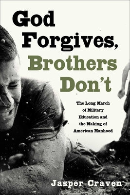 God Forgives, Brothers Don't: The Long March of Military Education and the Making of American Manhood by Craven, Jasper