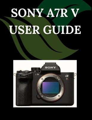 Sony A7R V User Guide: A Step-by-Step Manual for Beginners and Seniors Covering Essential Camera Features, Creative Techniques, Tips, Tricks and Effor by Fortnite, Zoey