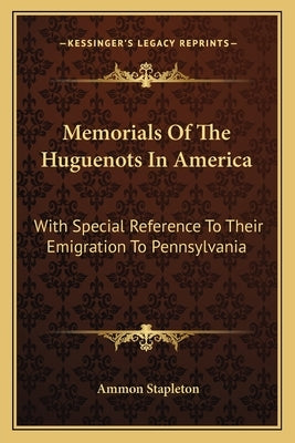 Memorials Of The Huguenots In America: With Special Reference To Their Emigration To Pennsylvania by Stapleton, Ammon