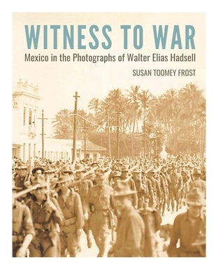 Witness to War: Mexico in the Photographs of Walter Elias Hadsell by Frost, Susan Toomey