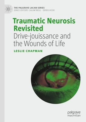 Traumatic Neurosis Revisited: Drive-Jouissance and the Wounds of Life by Chapman, Leslie