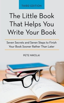 The Little Book That Helps You Write Your Book: Seven Secrets and Seven Steps to Finish Your Book Sooner Rather Than Later by Nikolai, Pete