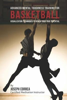 Advanced Mental Toughness Training for Basketball: Visualization Techniques to Reach Your True Potential by Correa (Certified Meditation Instructor)