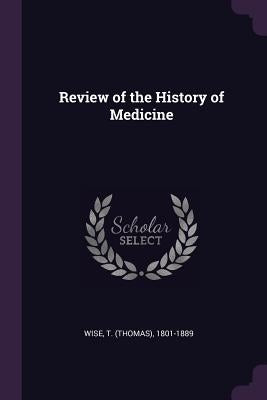 Review of the History of Medicine by Wise, T. 1801-1889