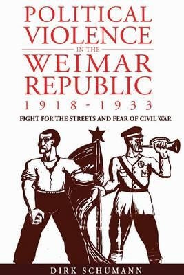 Political Violence in the Weimar Republic, 1918-1933: Fight for the Streets and Fear of Civil War by Schumann, Dirk