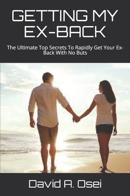 Getting My Ex-Back: The Ultimate Top Secrets To Rapidly Get Your Ex-Back With No Buts by Osei, David a.