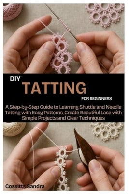 DIY Tatting for Beginners: A Step by Step Guide to Learning Shuttle and Needle Tatting with Easy Patterns, Create Beautiful Lace with Simple Projects by Sandra, Cossitts
