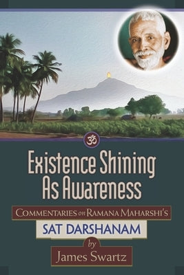 Existence Shining As Awareness: Commentaries on Ramana Maharshi's Sat Darshanam by Swartz, James