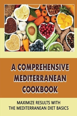 A Comprehensive Mediterranean Cookbook: Maximize Results With The Mediterranean Diet Basics by Tedeschi, Caprice