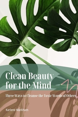 Clean Beauty for the Mind: 'Three Ways to Cleanse Toxic Words of Others' by Markham, Karlene