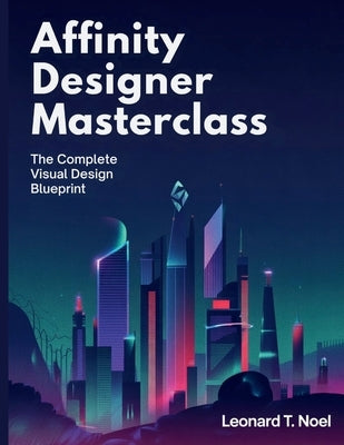 Affinity Designer Masterclass: The Complete Visual Design Blueprint by Noel, Leonard T.