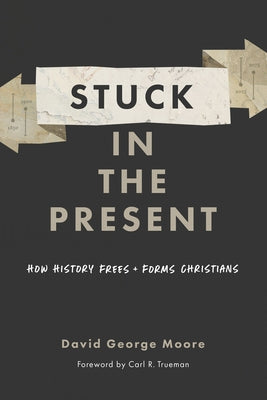 Stuck in the Present: How History Frees and Forms Christians by Moore, David George