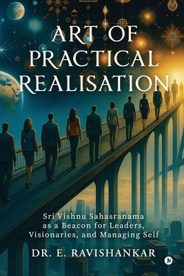 Art of Practical Realisation: Sri Vishnu Sahasranama as a Beacon for Leaders, Visionaries, and Managing Self by Dr E Ravishankar