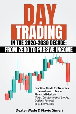 Day Trading in the 2020-2030 Decade: From Zero to Passive Income. Practical Guide for Newbies to Learn How to Trade Financial Markets (Forex, Cryptocu by Simeri, Dexter Wade &. Flavio