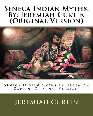 Seneca Indian Myths.By: Jeremiah Curtin (Original Version) by Curtin, Jeremiah