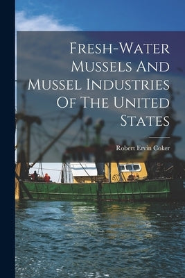 Fresh-water Mussels And Mussel Industries Of The United States by Coker, Robert Ervin