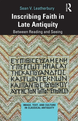 Inscribing Faith in Late Antiquity: Between Reading and Seeing by Leatherbury, Sean V.
