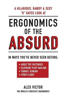 Ergonomics of the Absurd: An Almost "r" Rated Look at Real Ergonomics in Outrageous Jobs Like You've Never Seen!!! by Victor, Alex