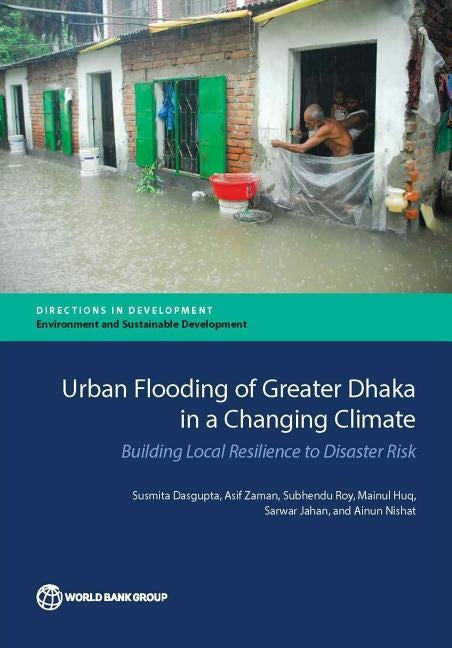 Urban Flooding of Greater Dhaka in a Changing Climate: Building Local Resilience to Disaster Risk by Dasgupta, Susmita