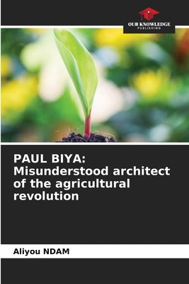 Paul Biya: Misunderstood architect of the agricultural revolution by Ndam, Aliyou
