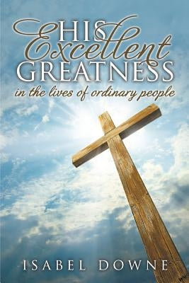 His Excellent Greatness in the Lives of Ordinary People by Downe, Isabel