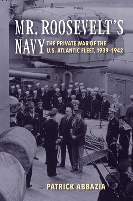 Mr. Roosevelt's Navy: The Private War of the U.S. Atlantic Fleet, 1939-1942 by Abbazia, Patrick