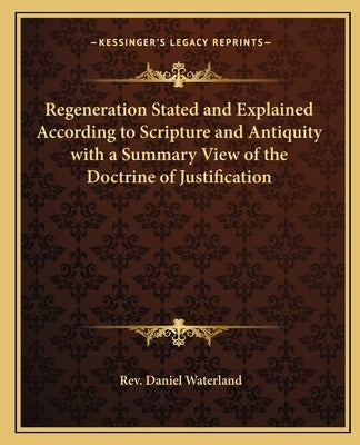 Regeneration Stated and Explained According to Scripture and Antiquity with a Summary View of the Doctrine of Justification by Waterland, Daniel