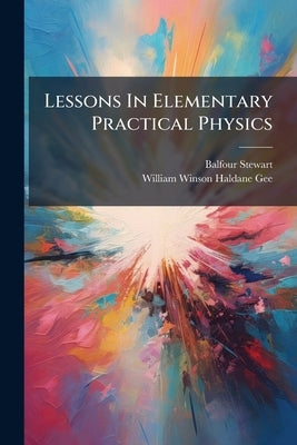 Lessons In Elementary Practical Physics: General Physical Processes by Stewart, Balfour