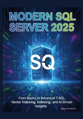 Modern SQL Server 2025: From Basics to Advanced T-SQL, Vector Indexing, and AI-Driven Insights by Martin, Shawn M.