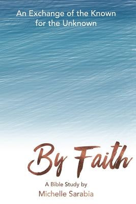 By Faith: An Exchange of the Known for the Unknown by Sarabia, Michelle M.