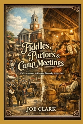 Fiddles, Parlors & Camp Meetings: Entertainment in Eastern Kentucky in the 18th and 19th Centuries by Clark, Joe