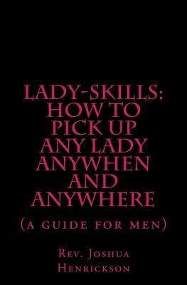 Lady-sKills: How to pick up ANY lady ANYWHEN and ANYWHERE: A guide for men by Henrickson, Joshua B.