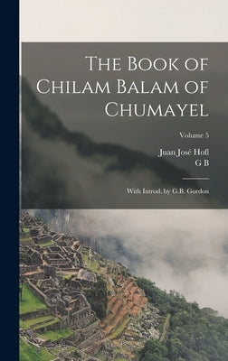 The Book of Chilam Balam of Chumayel; With Introd. by G.B. Gordon; Volume 5 by Hofl, Juan José