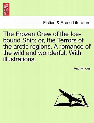 The Frozen Crew of the Ice-Bound Ship; Or, the Terrors of the Arctic Regions. a Romance of the Wild and Wonderful. with Illustrations. by Anonymous