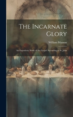 The Incarnate Glory: An Expository Study of the Gospel According to St. John by Manson, William