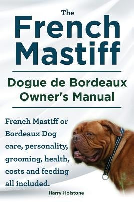 The French Mastiff. Dogue de Bordeaux Owners Manual. French Mastiff or Bordeaux Dog care, personality, grooming, health, costs and feeding all include by Holstone, Harry