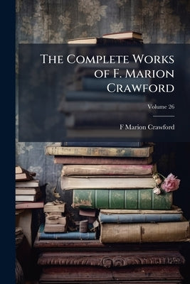 The Complete Works of F. Marion Crawford; Volume 26 by Crawford, F. Marion 1854-1909
