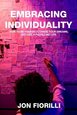 Embracing Individuality: How to Be Yourself, Chase Your Dreams, and Live a Fulfilling Life by Fiorilli, Jon