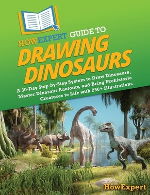 HowExpert Guide to Drawing Dinosaurs: A 30-Day Step-by-Step System to Learn How to Draw Dinosaurs, Master Dinosaur Anatomy, and Bring Prehistoric Crea by Howexpert