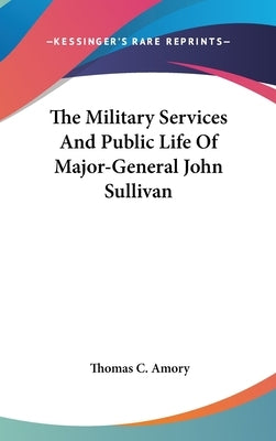 The Military Services And Public Life Of Major-General John Sullivan by Amory, Thomas C.