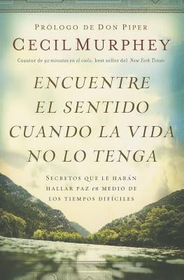 Encuentre el sentido cuando la vida no lo tenga: Secretos que te harán hallar paz en medio de los tiempos difíciles by Murphey, Cecil