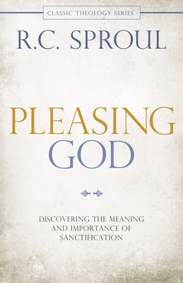 Pleasing God: Discovering the Meaning and Importance of Sanctification by Sproul, R. C.